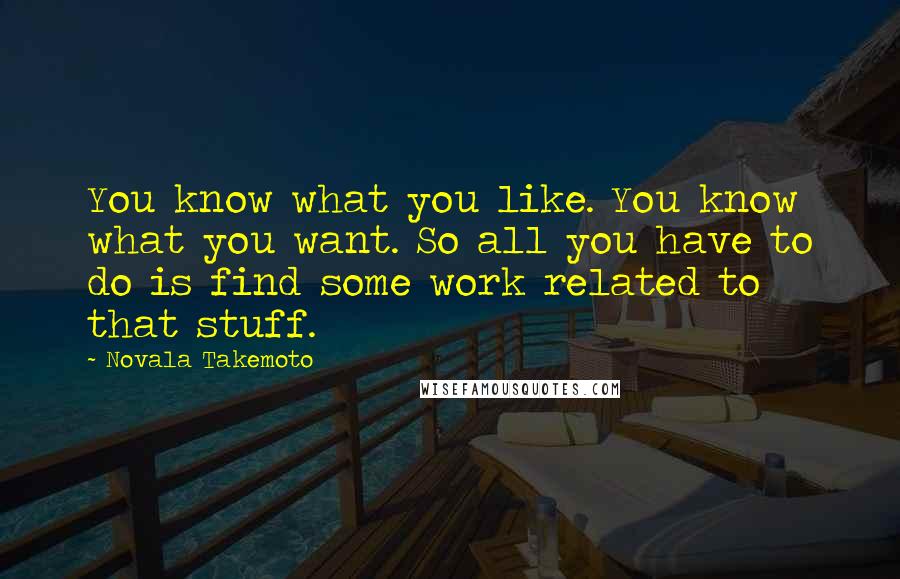 Novala Takemoto Quotes: You know what you like. You know what you want. So all you have to do is find some work related to that stuff.