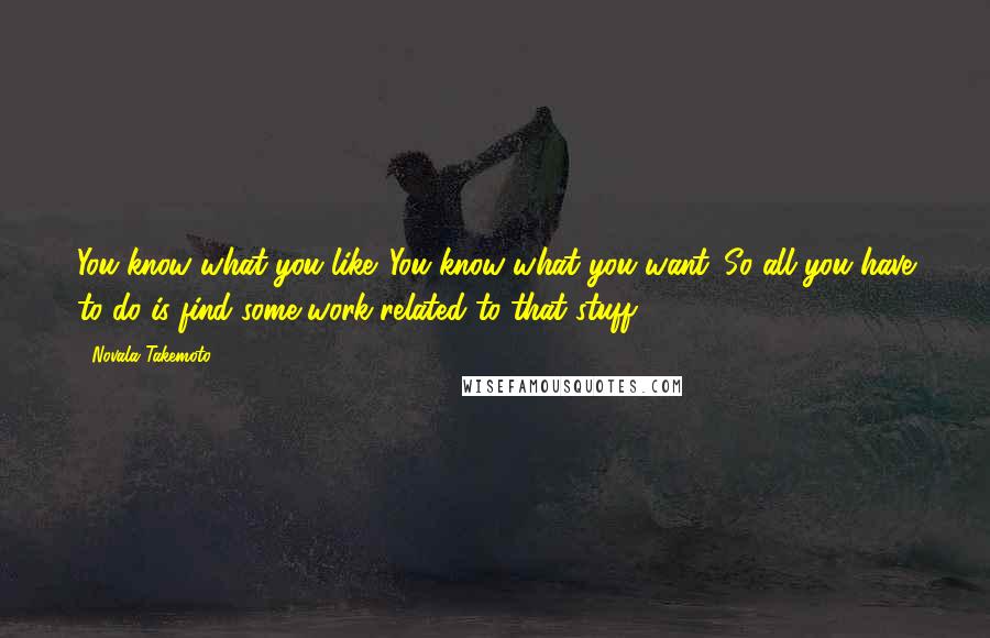 Novala Takemoto Quotes: You know what you like. You know what you want. So all you have to do is find some work related to that stuff.