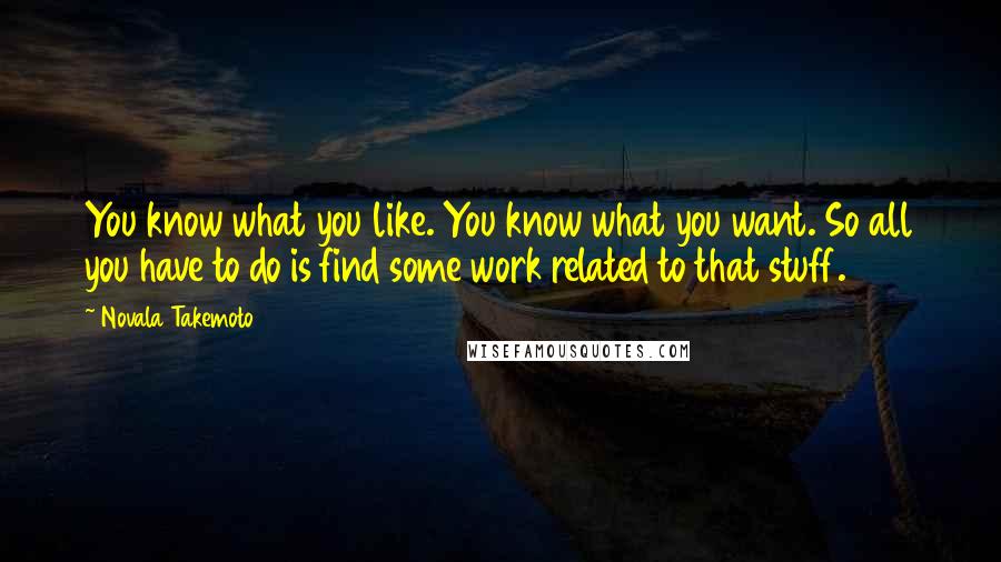 Novala Takemoto Quotes: You know what you like. You know what you want. So all you have to do is find some work related to that stuff.