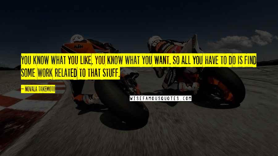 Novala Takemoto Quotes: You know what you like. You know what you want. So all you have to do is find some work related to that stuff.