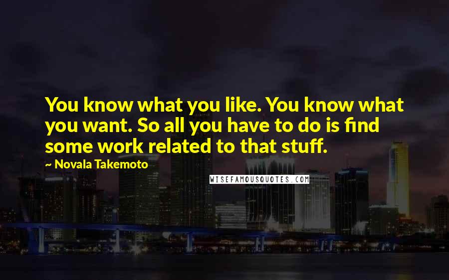 Novala Takemoto Quotes: You know what you like. You know what you want. So all you have to do is find some work related to that stuff.