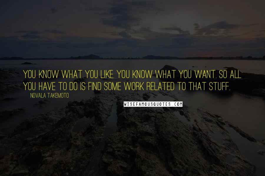 Novala Takemoto Quotes: You know what you like. You know what you want. So all you have to do is find some work related to that stuff.