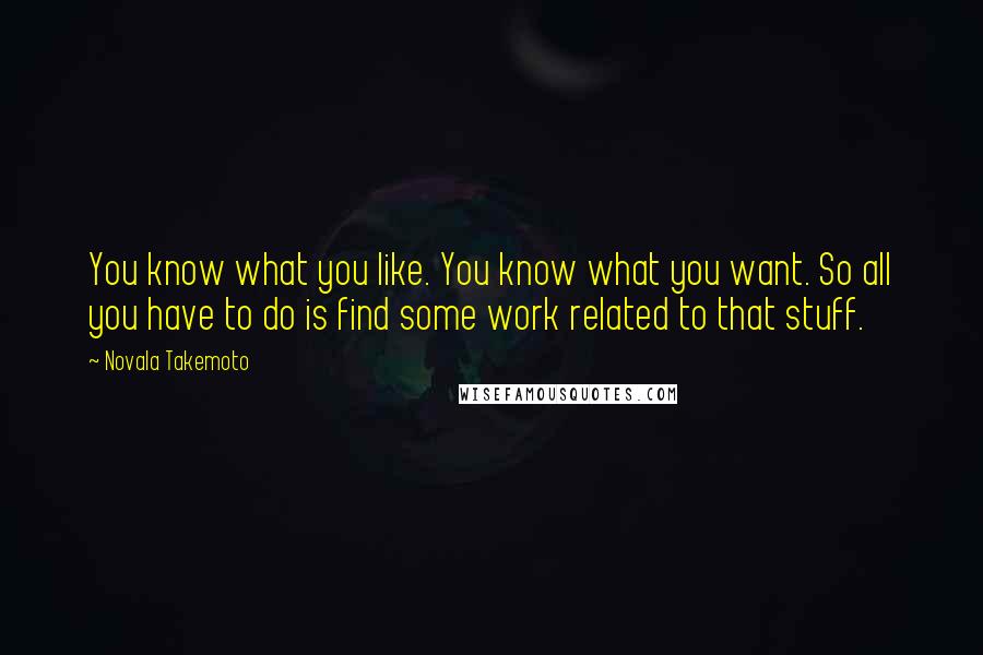 Novala Takemoto Quotes: You know what you like. You know what you want. So all you have to do is find some work related to that stuff.