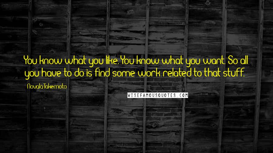 Novala Takemoto Quotes: You know what you like. You know what you want. So all you have to do is find some work related to that stuff.