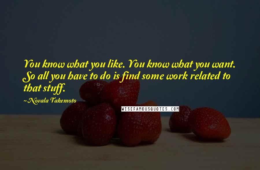 Novala Takemoto Quotes: You know what you like. You know what you want. So all you have to do is find some work related to that stuff.