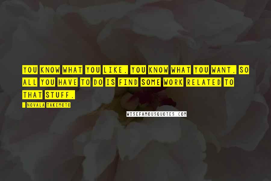 Novala Takemoto Quotes: You know what you like. You know what you want. So all you have to do is find some work related to that stuff.