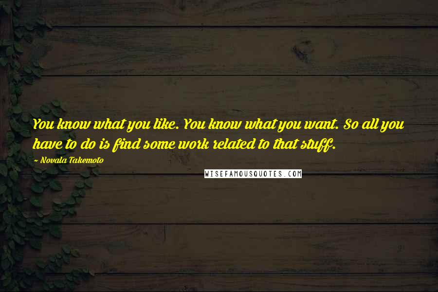 Novala Takemoto Quotes: You know what you like. You know what you want. So all you have to do is find some work related to that stuff.