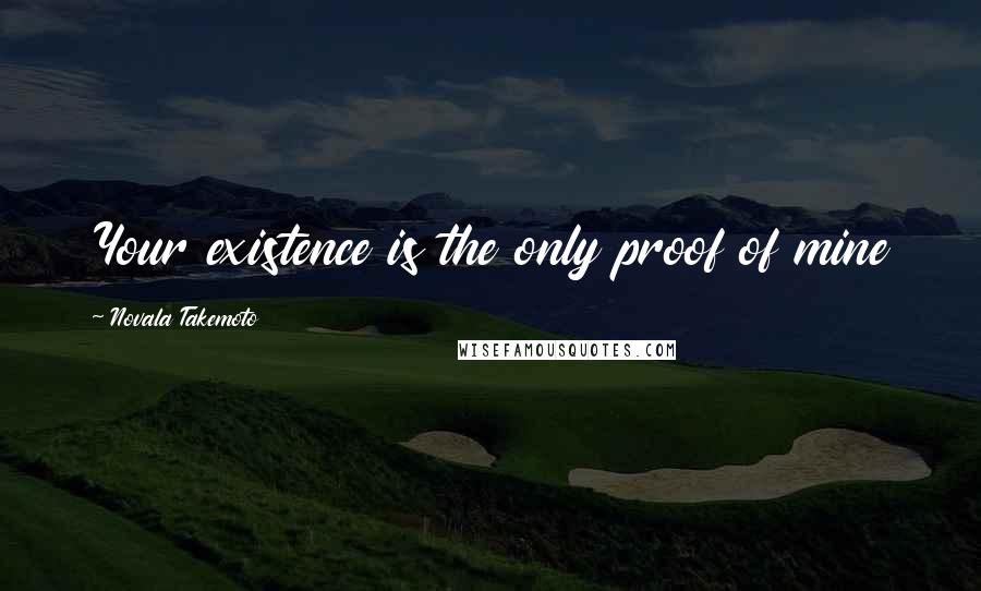 Novala Takemoto Quotes: Your existence is the only proof of mine