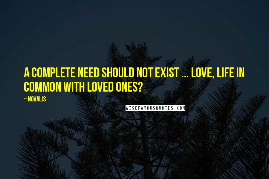 Novalis Quotes: A complete need should not exist ... love, life in common with loved ones?