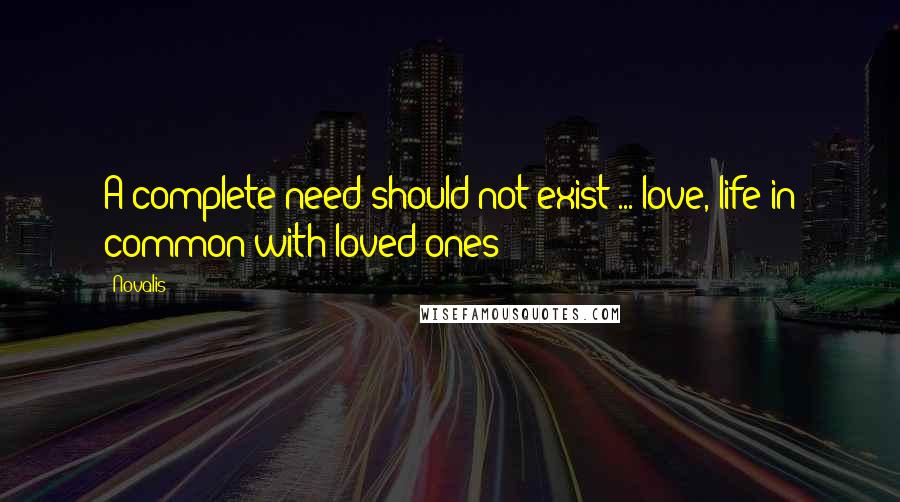 Novalis Quotes: A complete need should not exist ... love, life in common with loved ones?