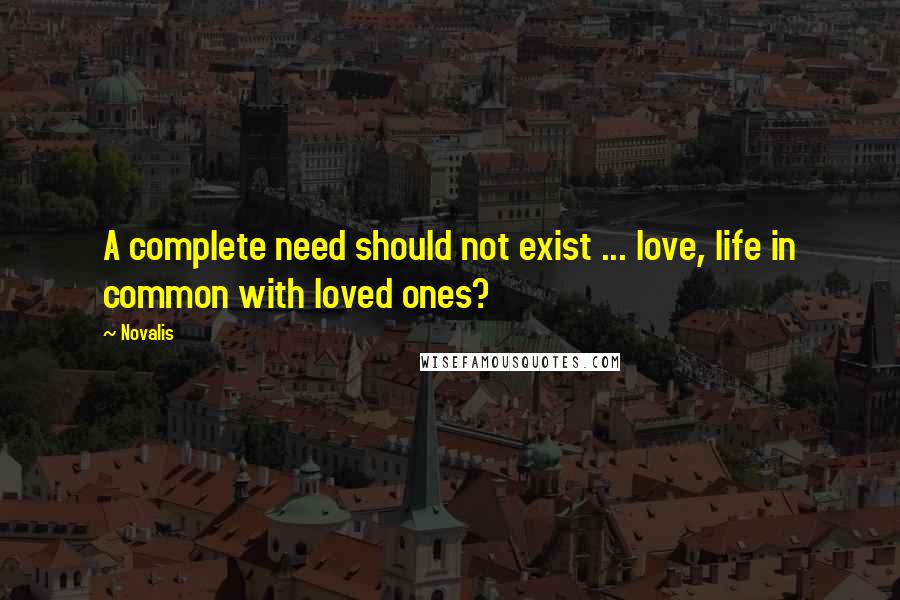Novalis Quotes: A complete need should not exist ... love, life in common with loved ones?
