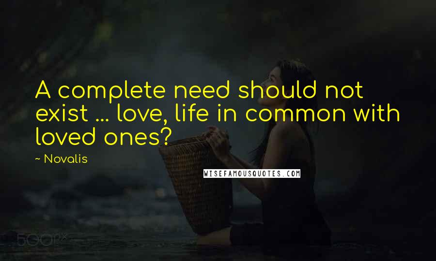 Novalis Quotes: A complete need should not exist ... love, life in common with loved ones?