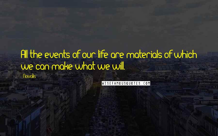 Novalis Quotes: All the events of our life are materials of which we can make what we will.