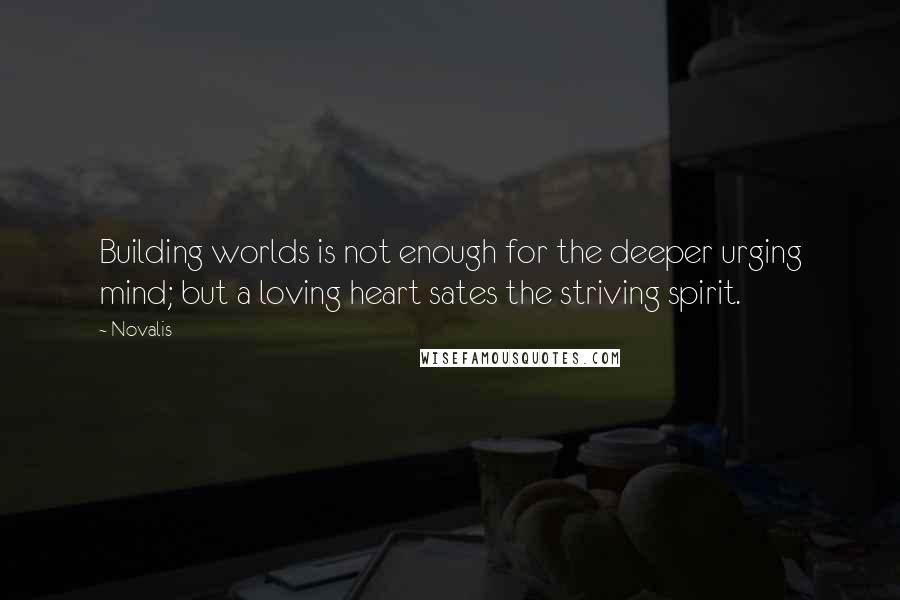 Novalis Quotes: Building worlds is not enough for the deeper urging mind; but a loving heart sates the striving spirit.