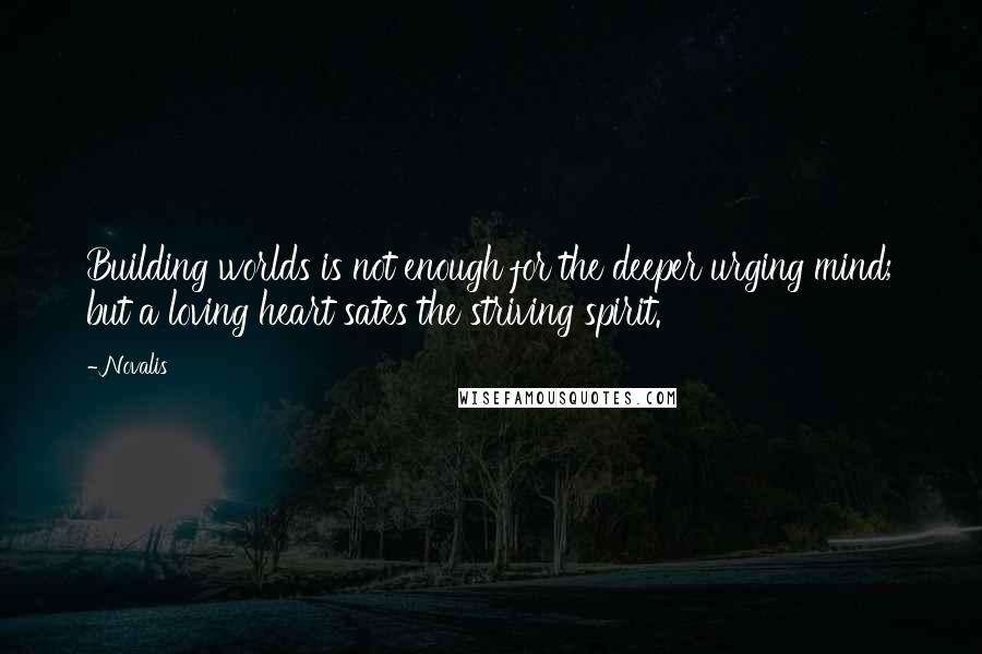 Novalis Quotes: Building worlds is not enough for the deeper urging mind; but a loving heart sates the striving spirit.