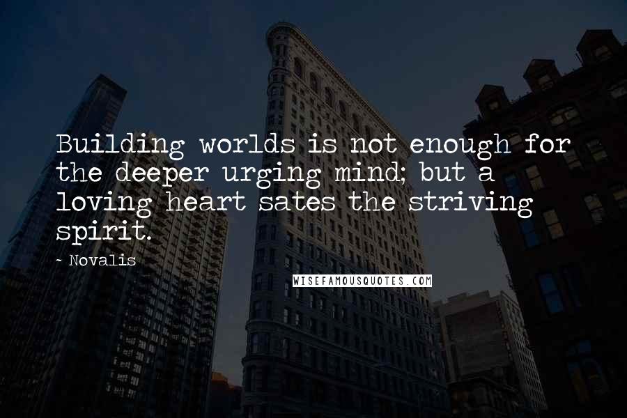 Novalis Quotes: Building worlds is not enough for the deeper urging mind; but a loving heart sates the striving spirit.