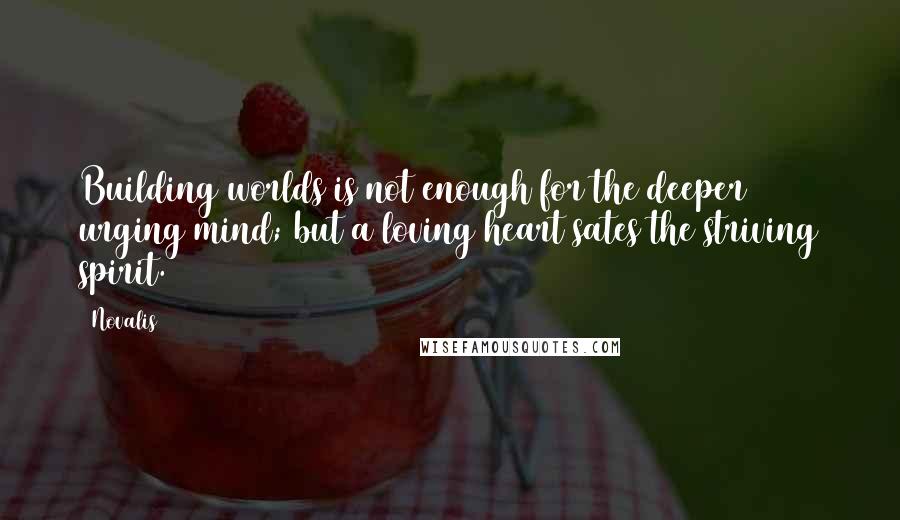 Novalis Quotes: Building worlds is not enough for the deeper urging mind; but a loving heart sates the striving spirit.