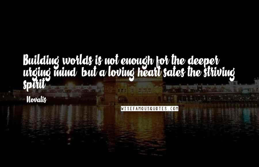 Novalis Quotes: Building worlds is not enough for the deeper urging mind; but a loving heart sates the striving spirit.