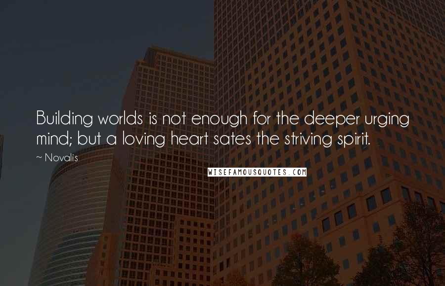Novalis Quotes: Building worlds is not enough for the deeper urging mind; but a loving heart sates the striving spirit.