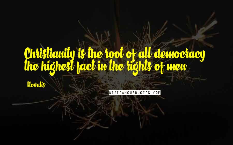 Novalis Quotes: Christianity is the root of all democracy, the highest fact in the rights of men.
