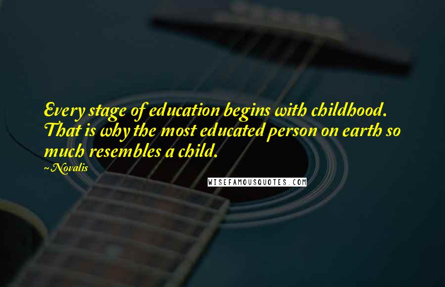 Novalis Quotes: Every stage of education begins with childhood. That is why the most educated person on earth so much resembles a child.