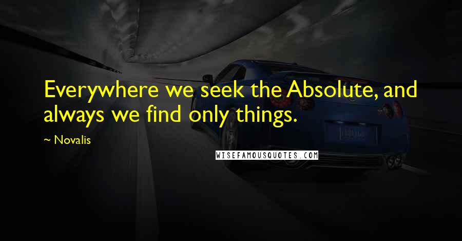 Novalis Quotes: Everywhere we seek the Absolute, and always we find only things.
