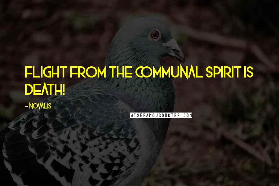 Novalis Quotes: Flight from the communal spirit is death!