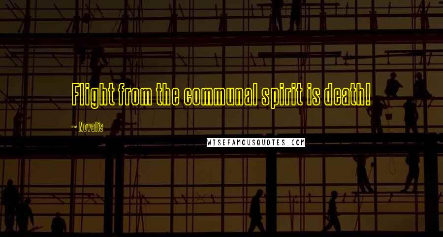 Novalis Quotes: Flight from the communal spirit is death!
