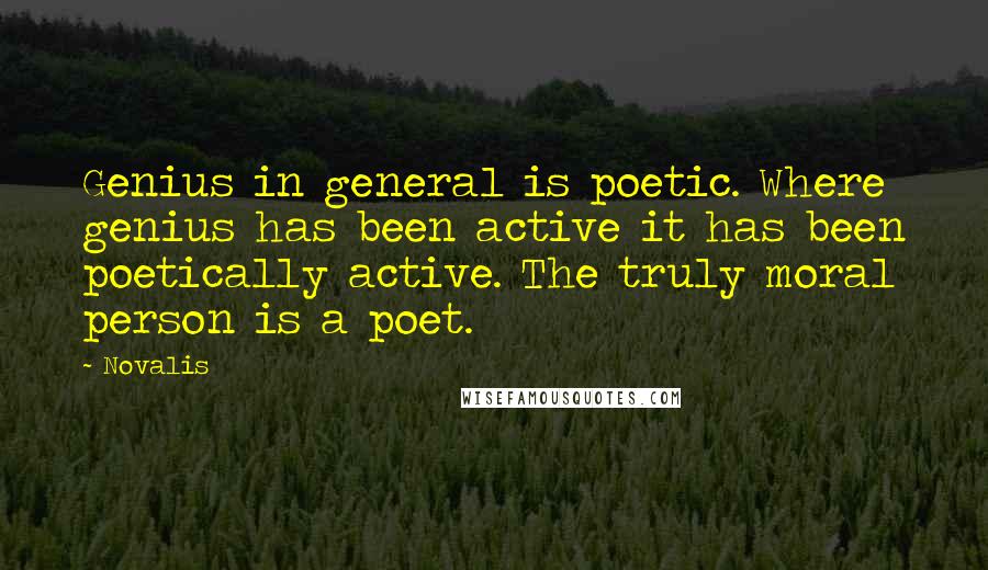 Novalis Quotes: Genius in general is poetic. Where genius has been active it has been poetically active. The truly moral person is a poet.