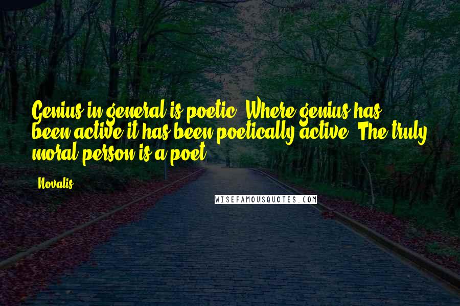 Novalis Quotes: Genius in general is poetic. Where genius has been active it has been poetically active. The truly moral person is a poet.