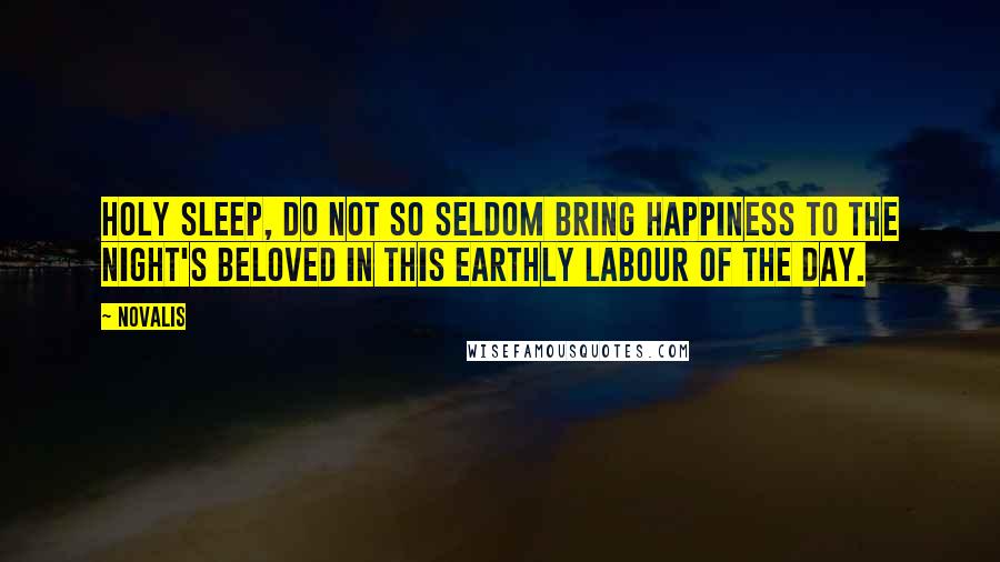 Novalis Quotes: Holy sleep, do not so seldom bring happiness to the night's beloved in this earthly labour of the day.