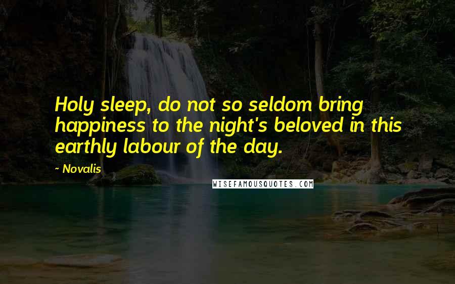 Novalis Quotes: Holy sleep, do not so seldom bring happiness to the night's beloved in this earthly labour of the day.