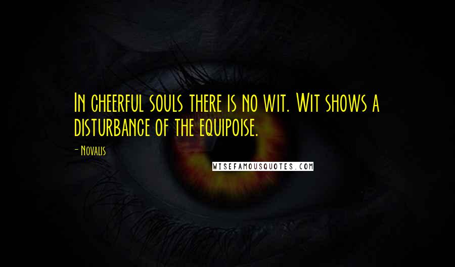 Novalis Quotes: In cheerful souls there is no wit. Wit shows a disturbance of the equipoise.