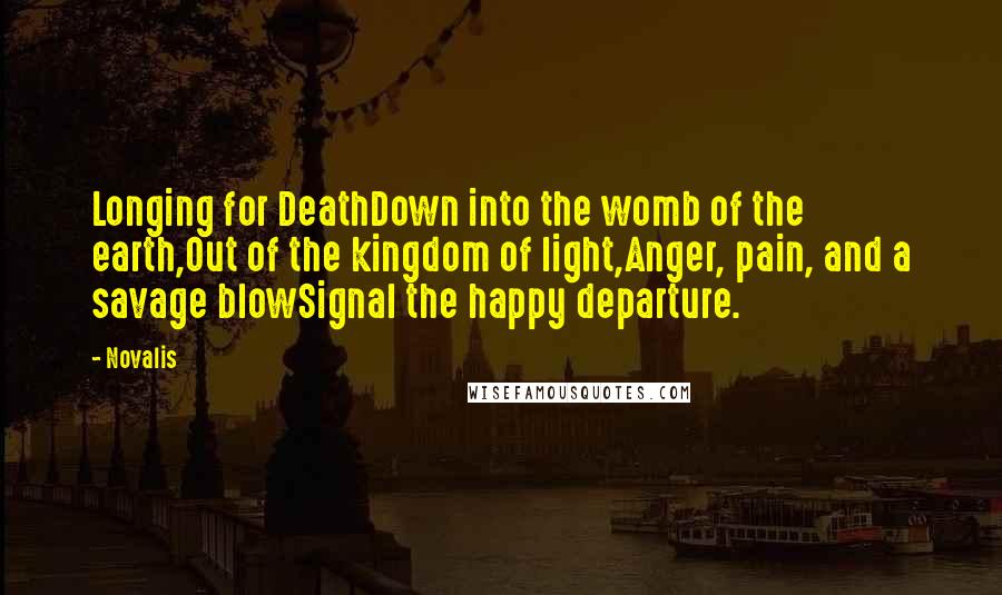 Novalis Quotes: Longing for DeathDown into the womb of the earth,Out of the kingdom of light,Anger, pain, and a savage blowSignal the happy departure.