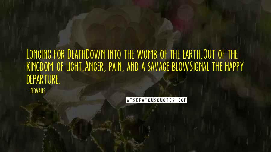 Novalis Quotes: Longing for DeathDown into the womb of the earth,Out of the kingdom of light,Anger, pain, and a savage blowSignal the happy departure.