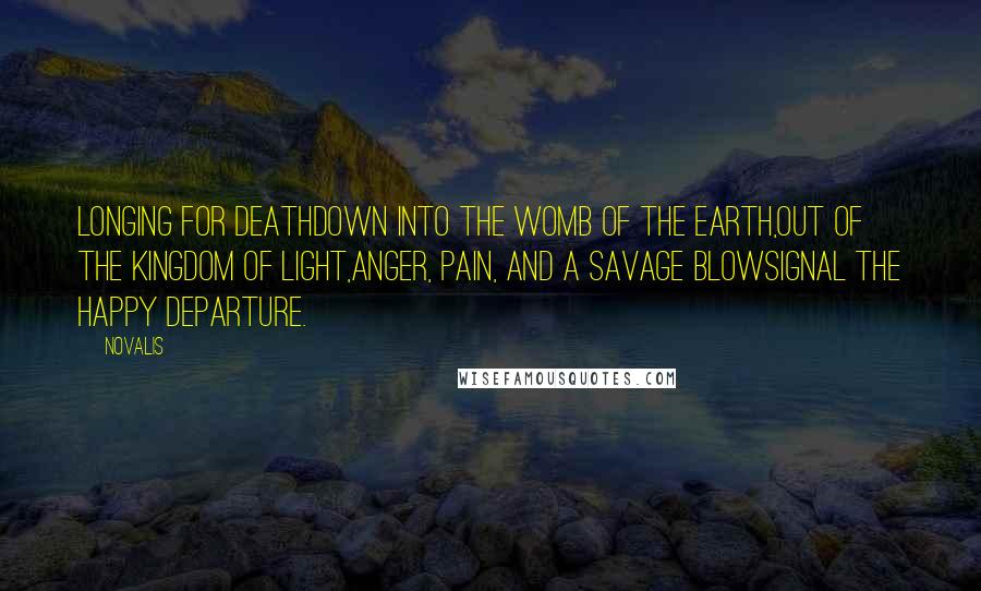Novalis Quotes: Longing for DeathDown into the womb of the earth,Out of the kingdom of light,Anger, pain, and a savage blowSignal the happy departure.
