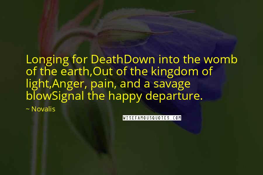 Novalis Quotes: Longing for DeathDown into the womb of the earth,Out of the kingdom of light,Anger, pain, and a savage blowSignal the happy departure.