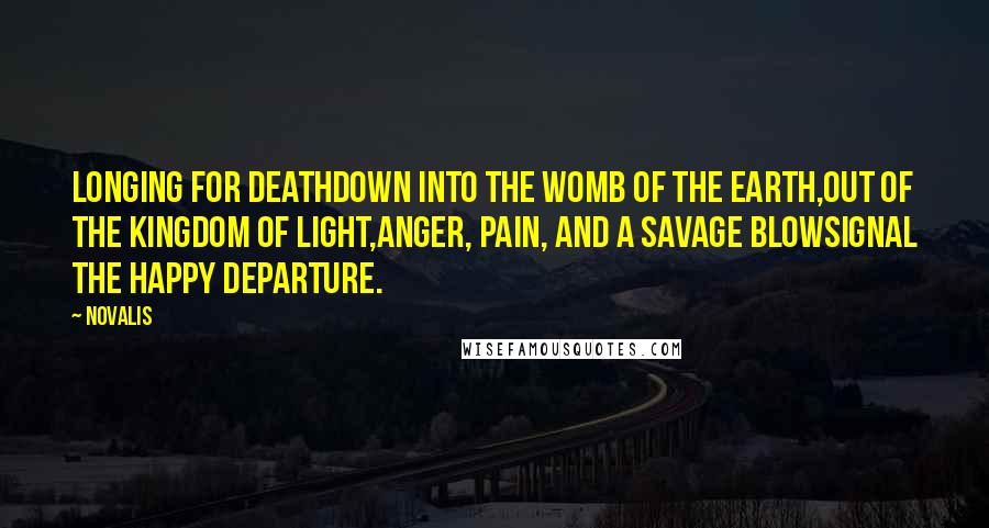 Novalis Quotes: Longing for DeathDown into the womb of the earth,Out of the kingdom of light,Anger, pain, and a savage blowSignal the happy departure.