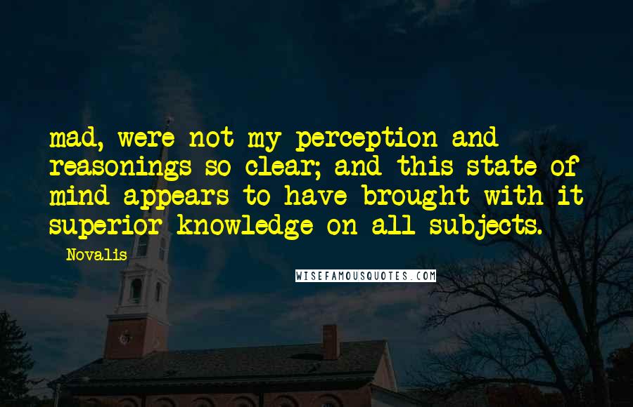 Novalis Quotes: mad, were not my perception and reasonings so clear; and this state of mind appears to have brought with it superior knowledge on all subjects.
