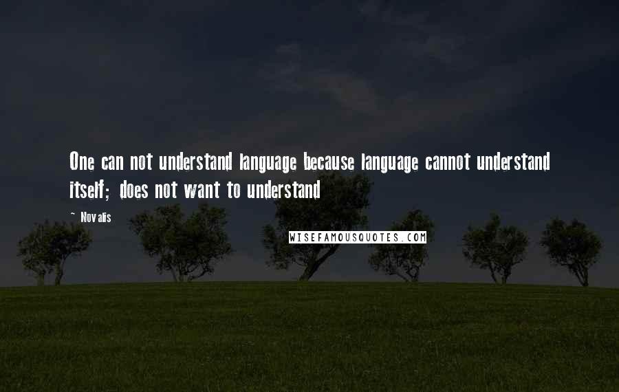 Novalis Quotes: One can not understand language because language cannot understand itself; does not want to understand