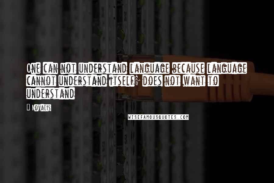 Novalis Quotes: One can not understand language because language cannot understand itself; does not want to understand