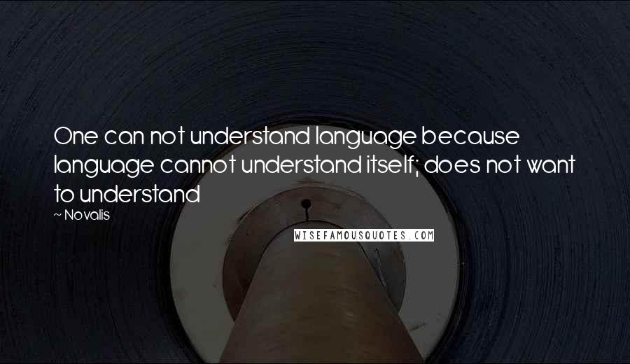 Novalis Quotes: One can not understand language because language cannot understand itself; does not want to understand