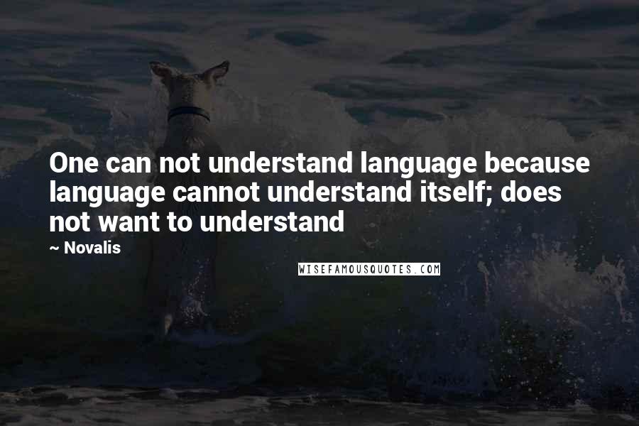 Novalis Quotes: One can not understand language because language cannot understand itself; does not want to understand