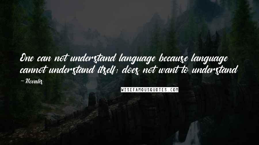 Novalis Quotes: One can not understand language because language cannot understand itself; does not want to understand