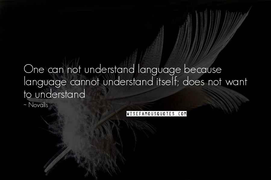 Novalis Quotes: One can not understand language because language cannot understand itself; does not want to understand