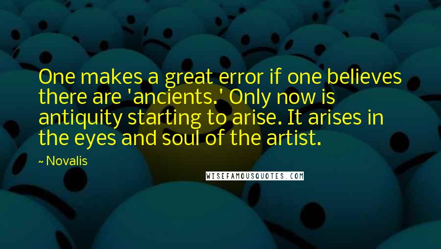 Novalis Quotes: One makes a great error if one believes there are 'ancients.' Only now is antiquity starting to arise. It arises in the eyes and soul of the artist.