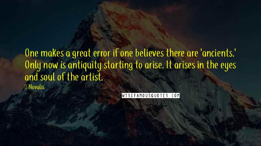 Novalis Quotes: One makes a great error if one believes there are 'ancients.' Only now is antiquity starting to arise. It arises in the eyes and soul of the artist.