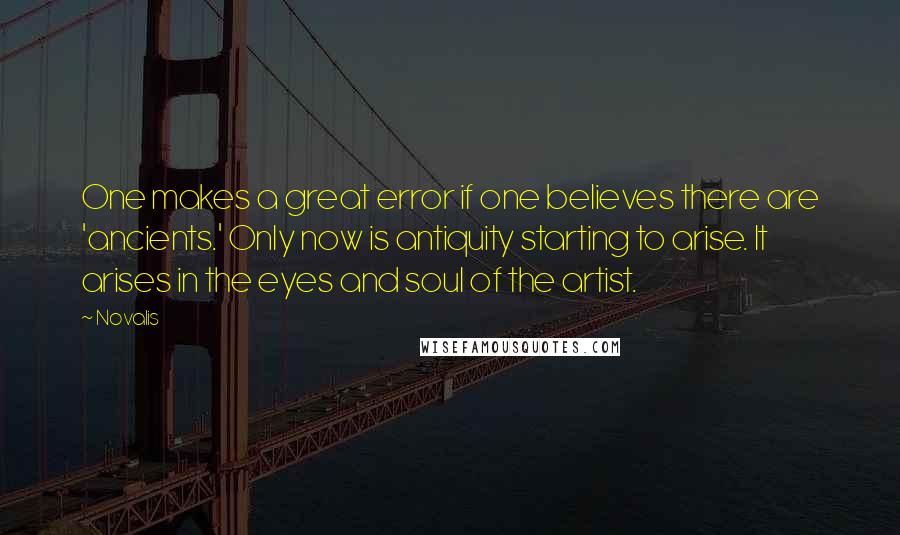 Novalis Quotes: One makes a great error if one believes there are 'ancients.' Only now is antiquity starting to arise. It arises in the eyes and soul of the artist.