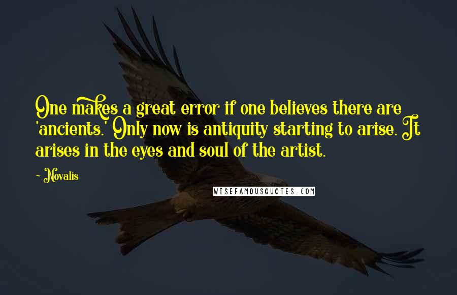 Novalis Quotes: One makes a great error if one believes there are 'ancients.' Only now is antiquity starting to arise. It arises in the eyes and soul of the artist.