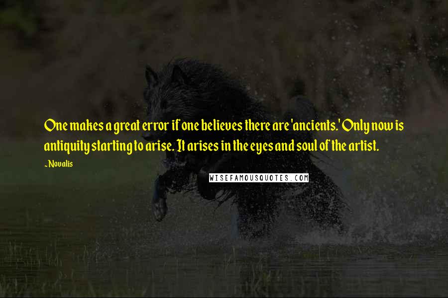 Novalis Quotes: One makes a great error if one believes there are 'ancients.' Only now is antiquity starting to arise. It arises in the eyes and soul of the artist.